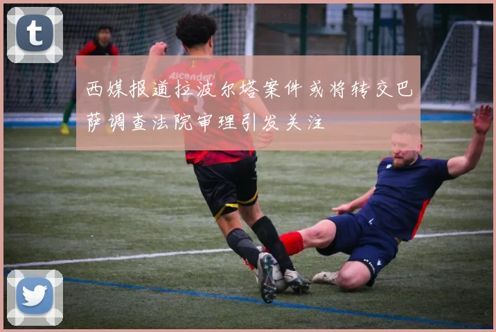 西媒报道拉波尔塔案件或将转交巴萨调查法院审理引发关注