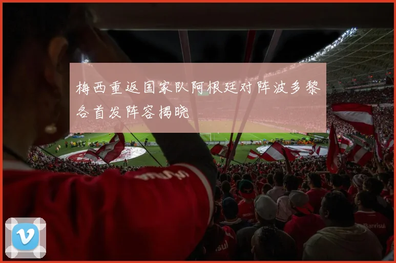 梅西重返国家队阿根廷对阵波多黎各首发阵容揭晓