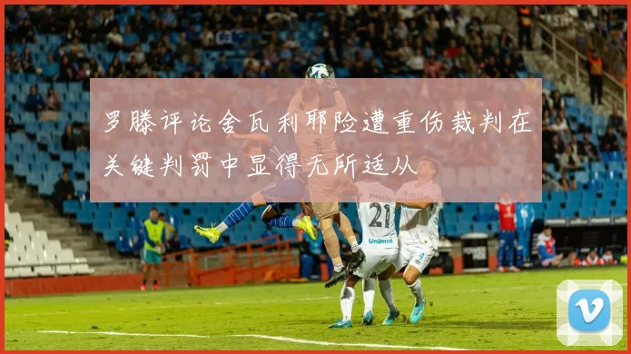 罗滕评论舍瓦利耶险遭重伤裁判在关键判罚中显得无所适从