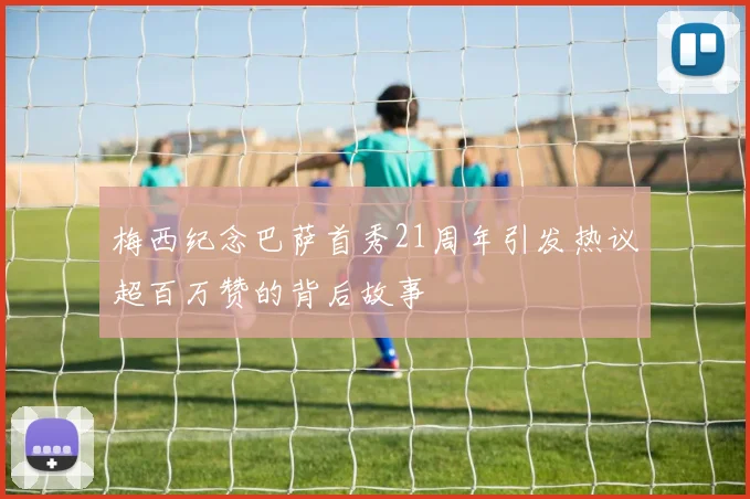 梅西纪念巴萨首秀21周年引发热议超百万赞的背后故事