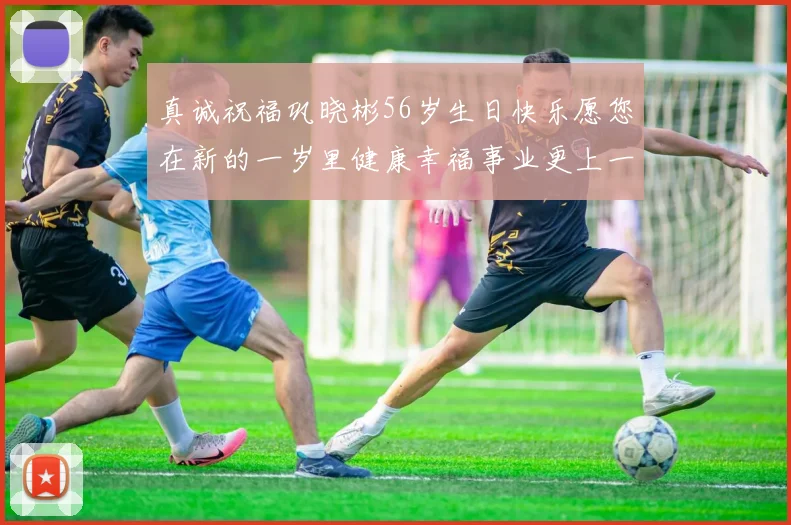 真诚祝福巩晓彬56岁生日快乐愿您在新的一岁里健康幸福事业更上一层楼