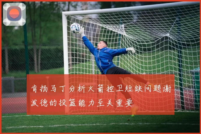 肯扬马丁分析火箭控卫短缺问题谢泼德的投篮能力至关重要