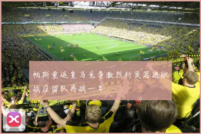 帕斯重返皇马竞争激烈科莫若进欧战应留队再战一年