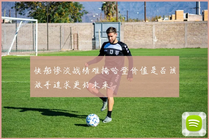快船惨淡战绩难掩哈登价值是否该放手追求更好未来