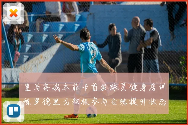 皇马备战本菲卡首发球员健身房训练罗德里戈积极参与合练提升状态