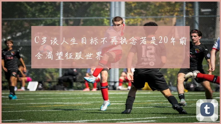 C罗谈人生目标不再执念若是20年前会渴望征服世界