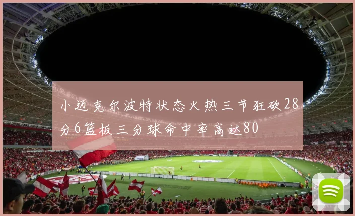 小迈克尔波特状态火热三节狂砍28分6篮板三分球命中率高达80