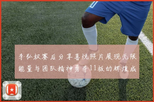 李弘权赛后分享喜悦照片展现无限能量与团队精神勇夺11板的辉煌成就