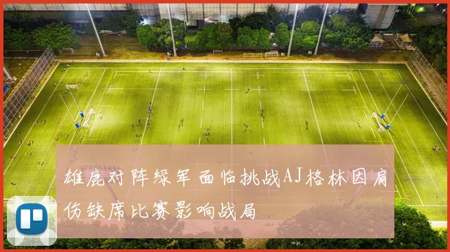 雄鹿对阵绿军面临挑战AJ格林因肩伤缺席比赛影响战局