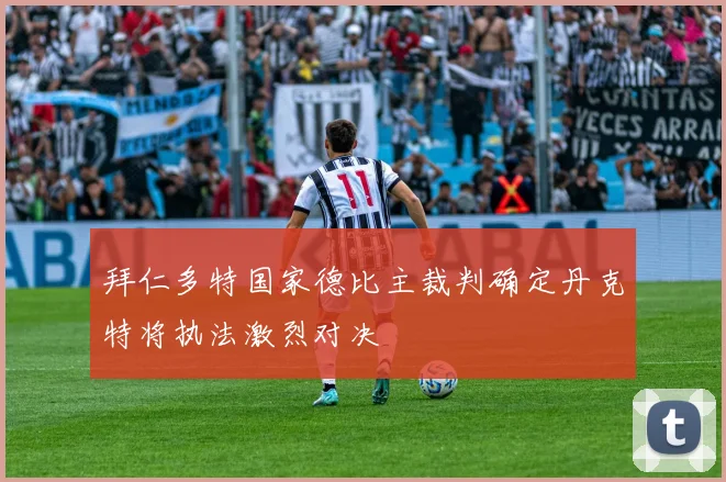 拜仁多特国家德比主裁判确定丹克特将执法激烈对决