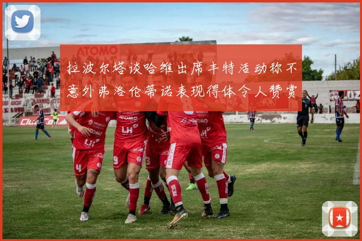 拉波尔塔谈哈维出席丰特活动称不意外弗洛伦蒂诺表现得体令人赞赏