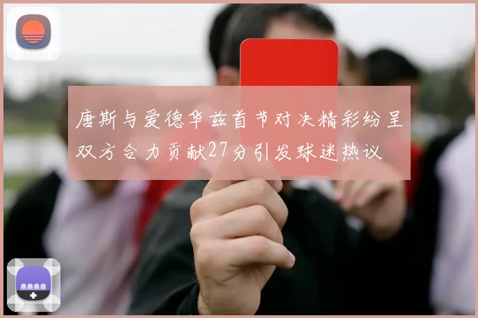 唐斯与爱德华兹首节对决精彩纷呈双方合力贡献27分引发球迷热议