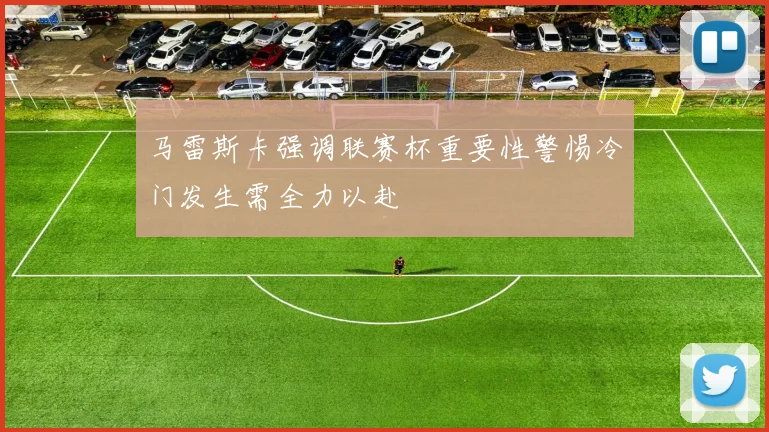 马雷斯卡强调联赛杯重要性警惕冷门发生需全力以赴