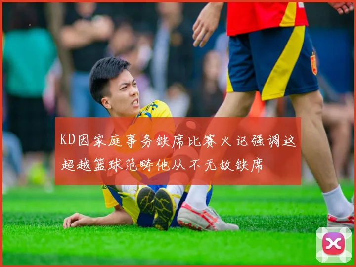 KD因家庭事务缺席比赛火记强调这超越篮球范畴他从不无故缺席
