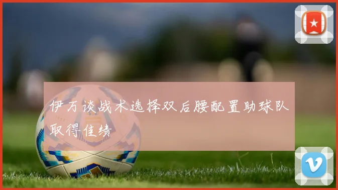 伊万谈战术选择双后腰配置助球队取得佳绩