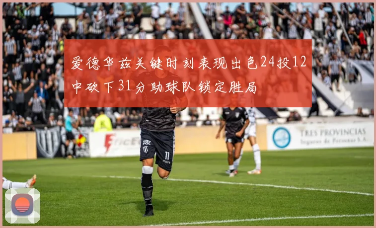 爱德华兹关键时刻表现出色24投12中砍下31分助球队锁定胜局