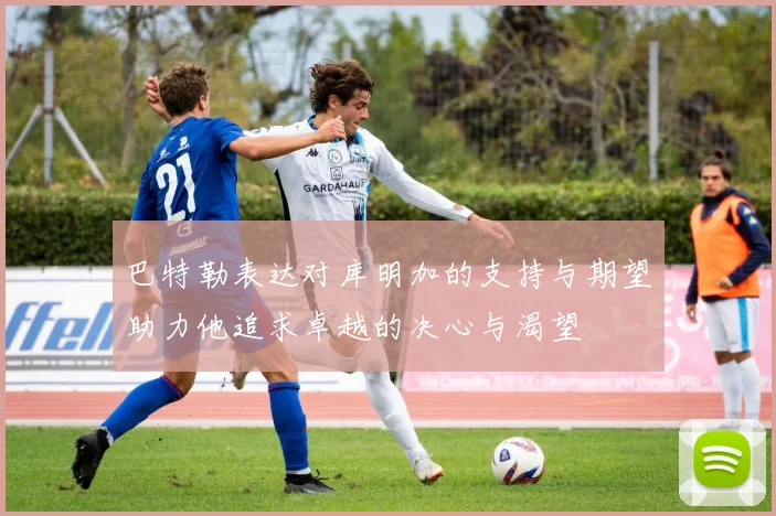 巴特勒表达对库明加的支持与期望助力他追求卓越的决心与渴望