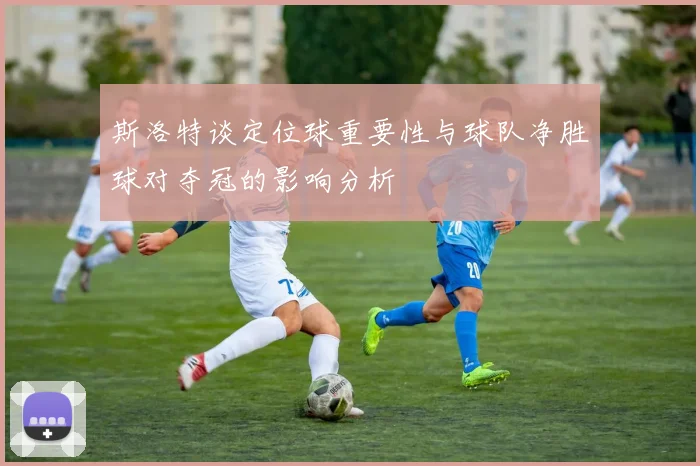 斯洛特谈定位球重要性与球队净胜球对夺冠的影响分析