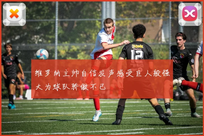 维罗纳主帅自信发声感受巨人般强大为球队骄傲不已