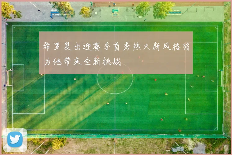 希罗复出迎赛季首秀热火新风格将为他带来全新挑战