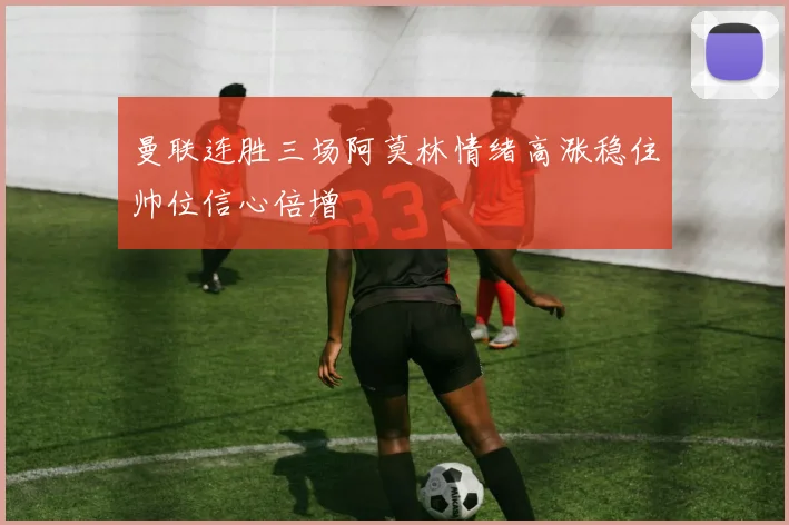 曼联连胜三场阿莫林情绪高涨稳住帅位信心倍增