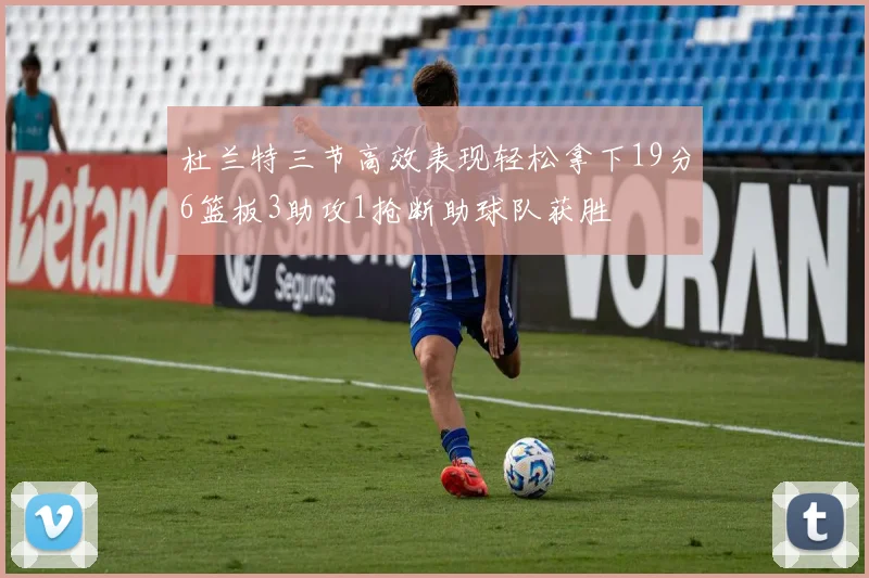 杜兰特三节高效表现轻松拿下19分6篮板3助攻1抢断助球队获胜
