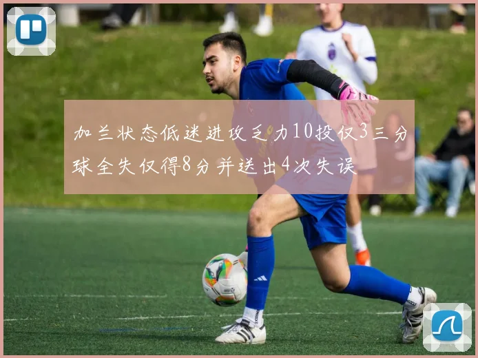 加兰状态低迷进攻乏力10投仅3三分球全失仅得8分并送出4次失误