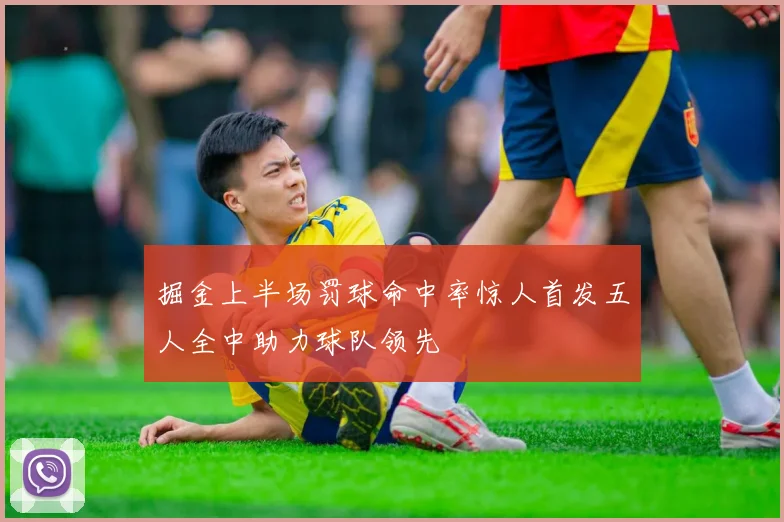 掘金上半场罚球命中率惊人首发五人全中助力球队领先
