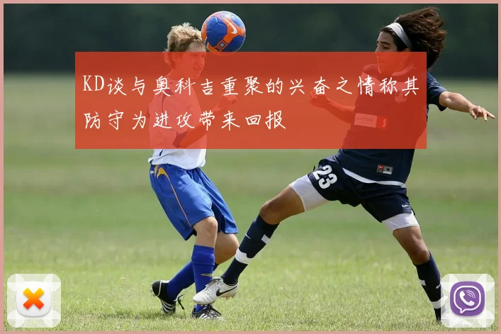 KD谈与奥科吉重聚的兴奋之情称其防守为进攻带来回报