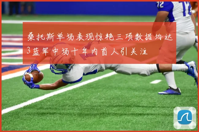 桑托斯单场表现惊艳三项数据均达3蓝军中场十年内首人引关注