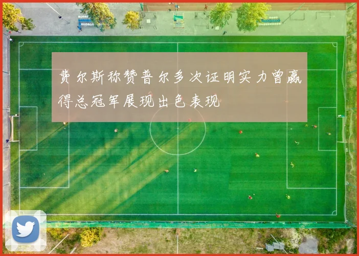 费尔斯称赞普尔多次证明实力曾赢得总冠军展现出色表现
