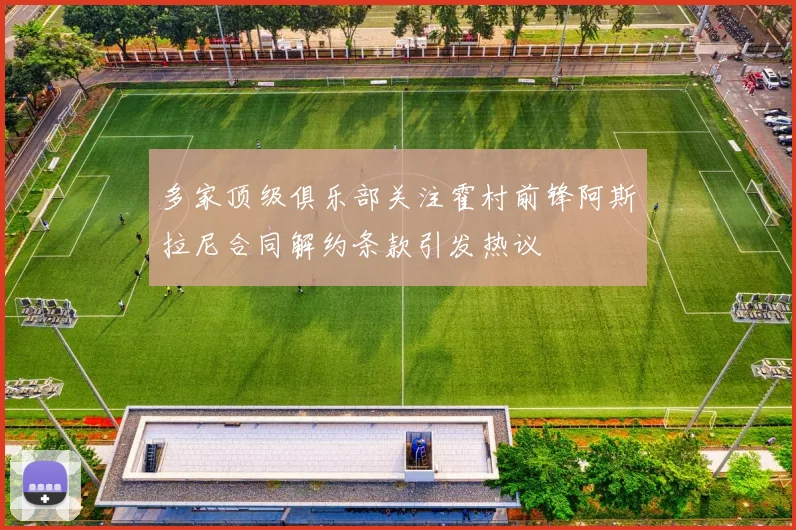 多家顶级俱乐部关注霍村前锋阿斯拉尼合同解约条款引发热议