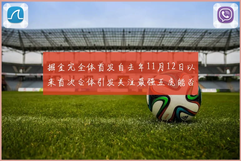 掘金完全体首发自去年11月12日以来首次合体引发关注最强五虎能否重现辉煌