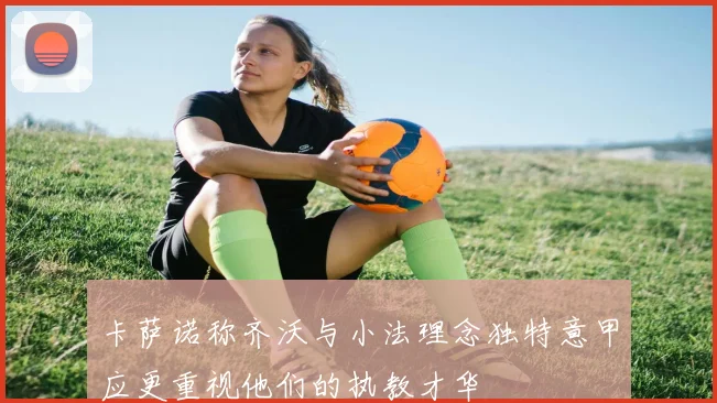 卡萨诺称齐沃与小法理念独特意甲应更重视他们的执教才华