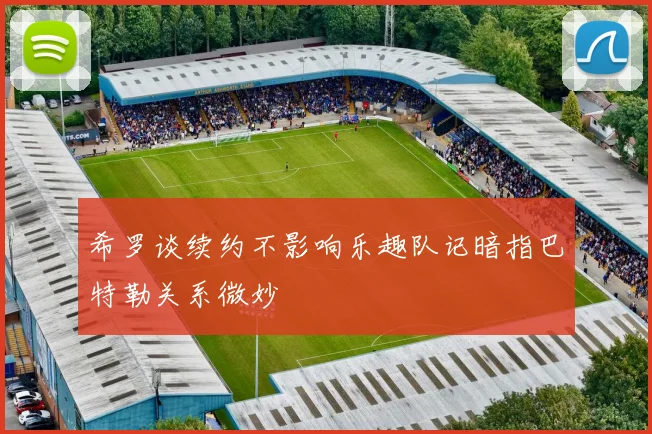 希罗谈续约不影响乐趣队记暗指巴特勒关系微妙
