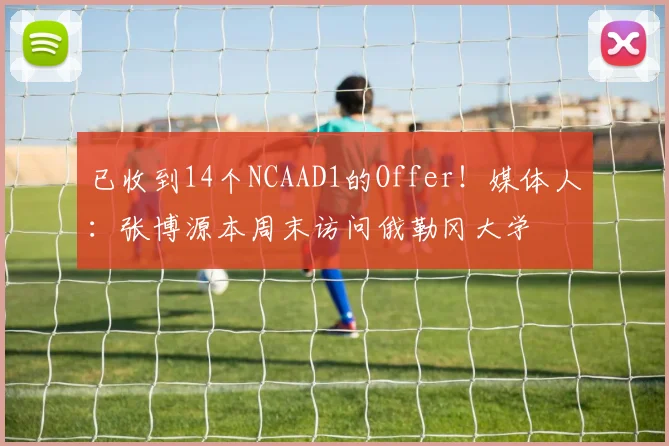 已收到14个NCAAD1的Offer！媒体人：张博源本周末访问俄勒冈大学