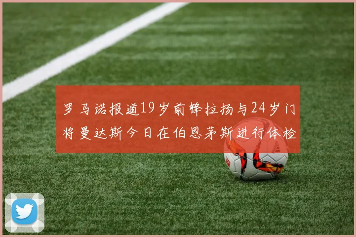 罗马诺报道19岁前锋拉扬与24岁门将曼达斯今日在伯恩茅斯进行体检