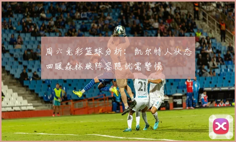 周六竞彩篮球分析：凯尔特人状态回暖森林狼阵容隐忧需警惕