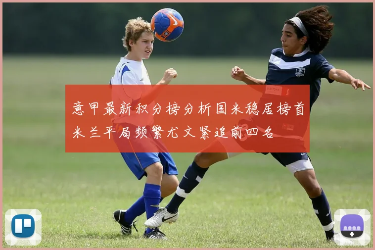 意甲最新积分榜分析国米稳居榜首米兰平局频繁尤文紧追前四名
