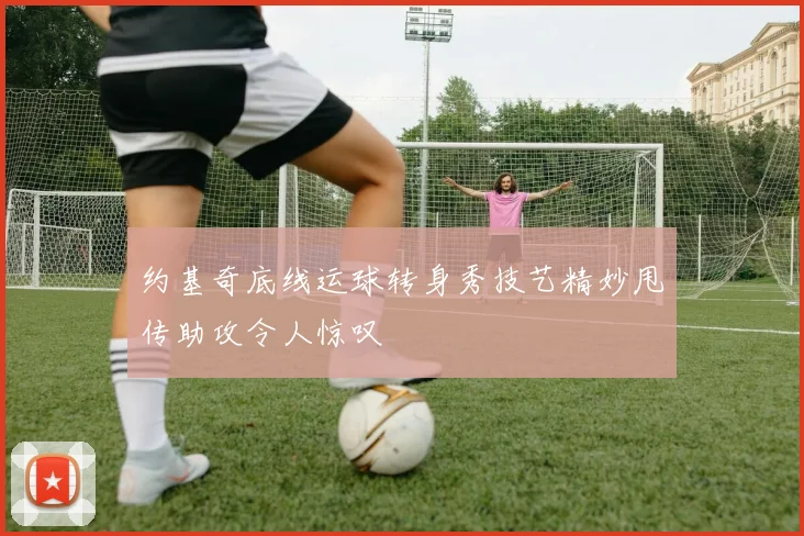 约基奇底线运球转身秀技艺精妙甩传助攻令人惊叹