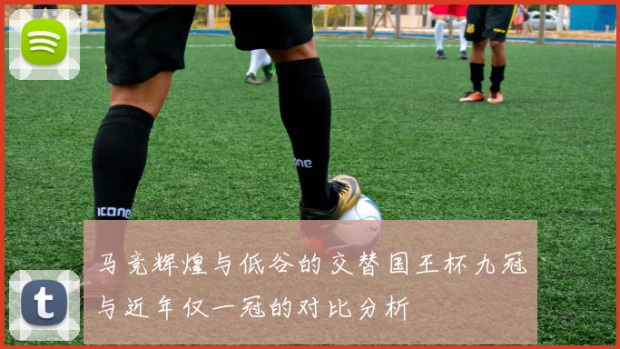 马竞辉煌与低谷的交替国王杯九冠与近年仅一冠的对比分析