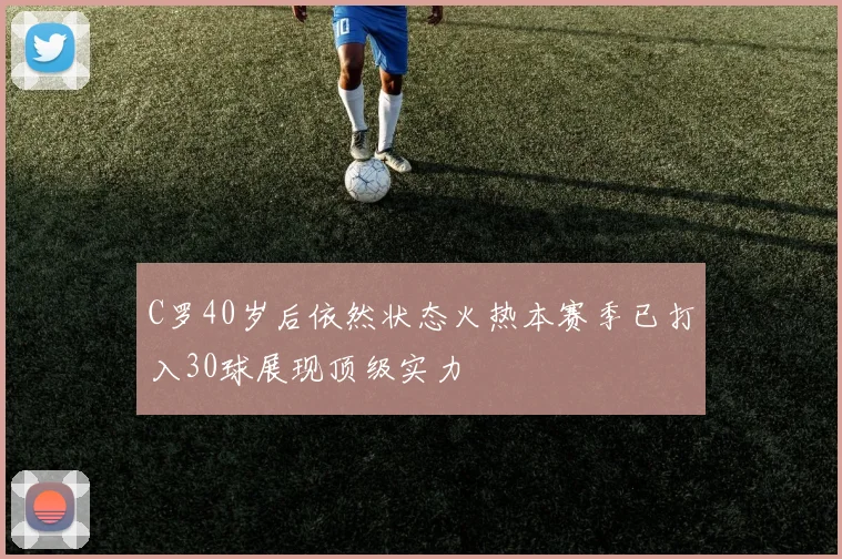 C罗40岁后依然状态火热本赛季已打入30球展现顶级实力