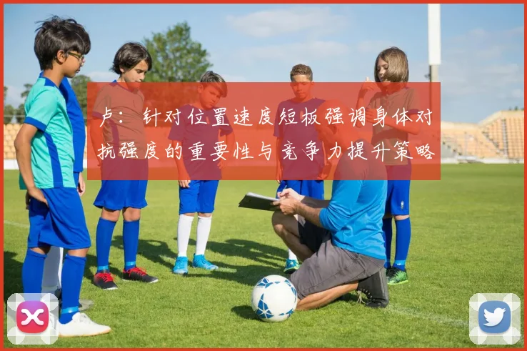 卢：针对位置速度短板强调身体对抗强度的重要性与竞争力提升策略