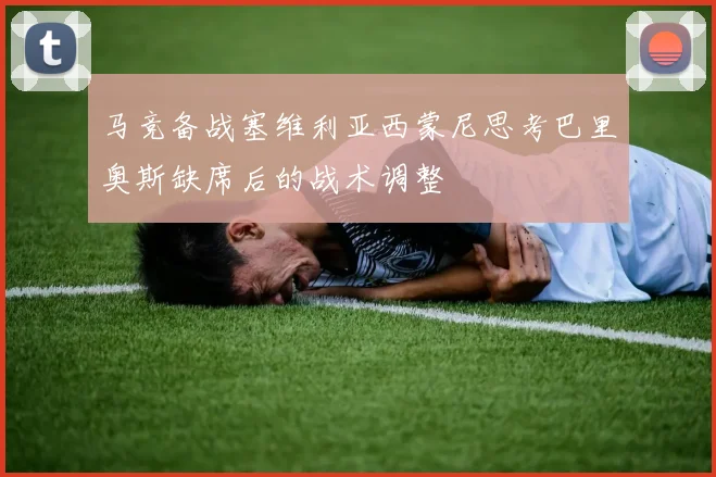 马竞备战塞维利亚西蒙尼思考巴里奥斯缺席后的战术调整