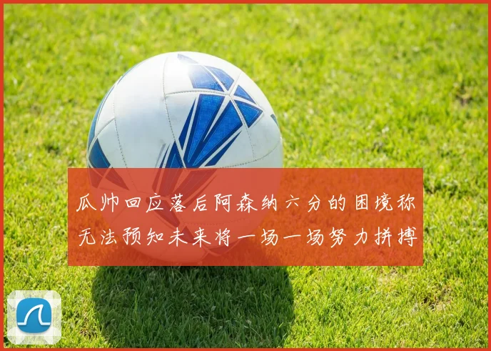 瓜帅回应落后阿森纳六分的困境称无法预知未来将一场一场努力拼搏