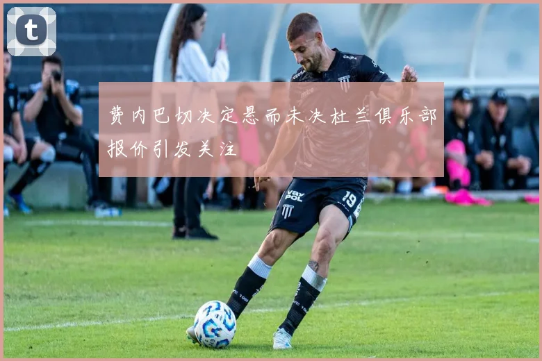 费内巴切决定悬而未决杜兰俱乐部报价引发关注