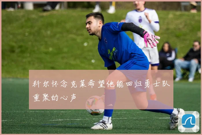 科尔怀念克莱希望他能回归勇士队重聚的心声