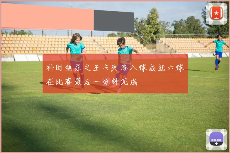 补时绝杀之王卡列洛八球成就六球在比赛最后一分钟完成