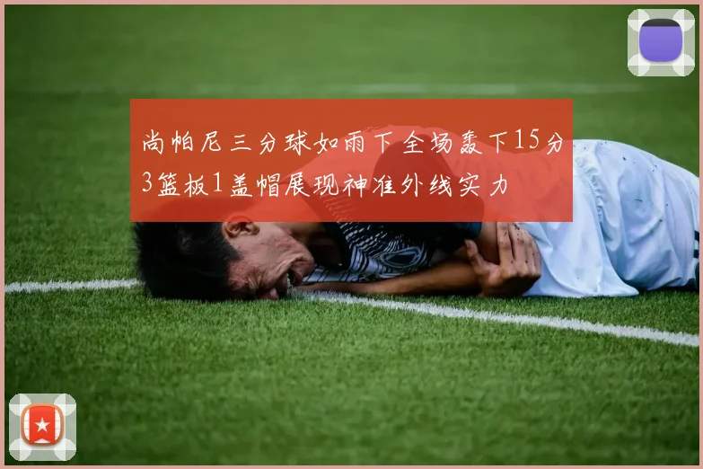 尚帕尼三分球如雨下全场轰下15分3篮板1盖帽展现神准外线实力