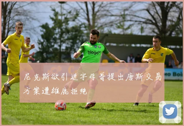 尼克斯欲引进字母哥提出唐斯交易方案遭雄鹿拒绝
